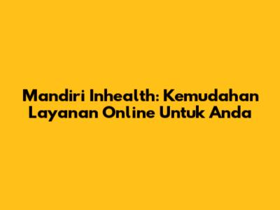 Mandiri Inhealth: Kemudahan Layanan Online Untuk Anda