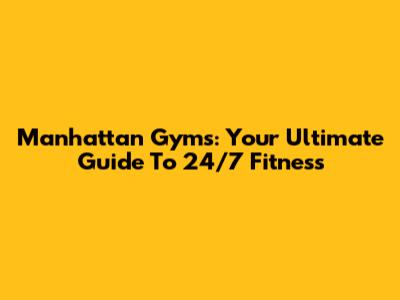 Manhattan Gyms: Your Ultimate Guide To 24/7 Fitness