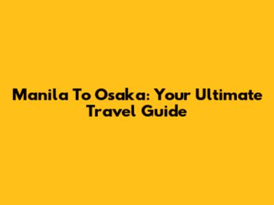 Manila To Osaka: Your Ultimate Travel Guide