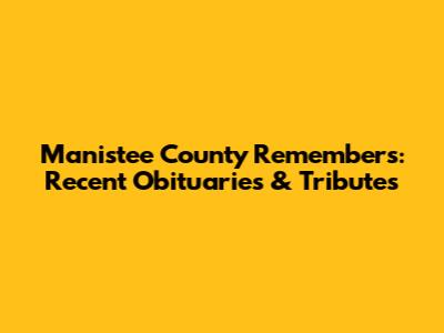 Manistee County Remembers: Recent Obituaries & Tributes