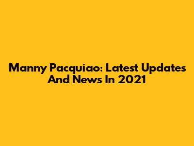 Manny Pacquiao: Latest Updates And News In 2021