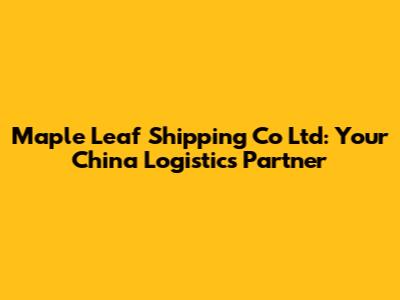 Maple Leaf Shipping Co Ltd: Your China Logistics Partner
