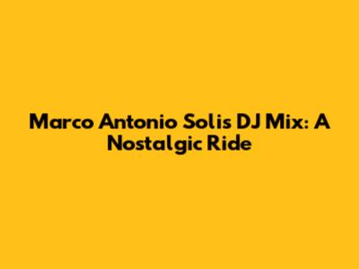 Marco Antonio Solis DJ Mix: A Nostalgic Ride