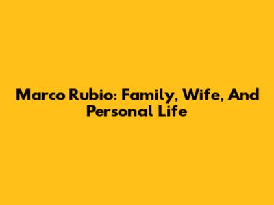 Marco Rubio: Family, Wife, And Personal Life