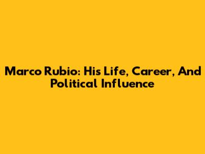 Marco Rubio: His Life, Career, And Political Influence