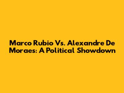 Marco Rubio Vs. Alexandre De Moraes: A Political Showdown