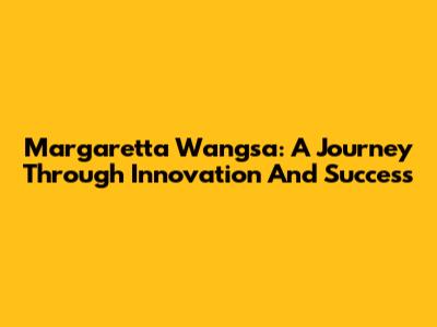 Margaretta Wangsa: A Journey Through Innovation And Success