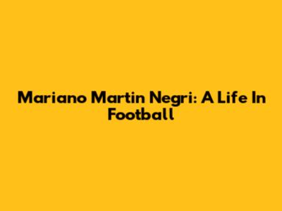 Mariano Martin Negri: A Life In Football