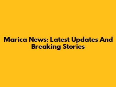 Marica News: Latest Updates And Breaking Stories