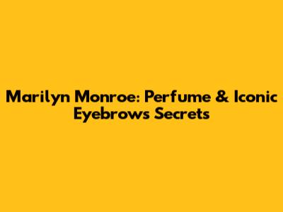 Marilyn Monroe: Perfume & Iconic Eyebrows Secrets