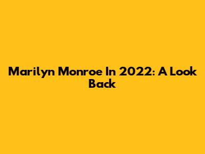 Marilyn Monroe In 2022: A Look Back