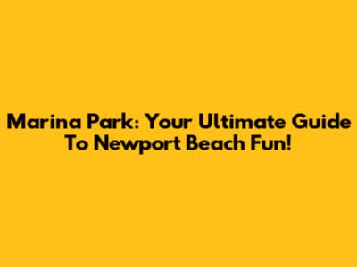 Marina Park: Your Ultimate Guide To Newport Beach Fun!