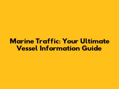Marine Traffic: Your Ultimate Vessel Information Guide