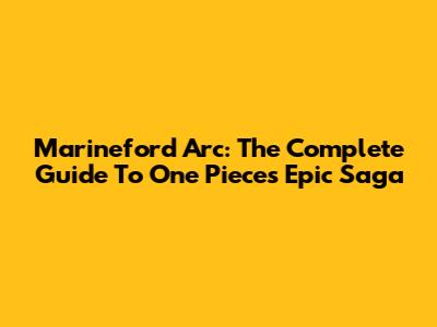 Marineford Arc: The Complete Guide To One Piece's Epic Saga