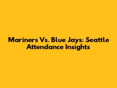 Mariners Vs. Blue Jays: Seattle Attendance Insights