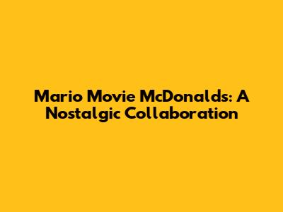 Mario Movie McDonald's: A Nostalgic Collaboration