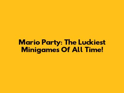 Mario Party: The Luckiest Minigames Of All Time!