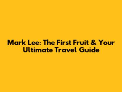 Mark Lee: 'The First Fruit' & Your Ultimate Travel Guide