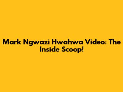 Mark Ngwazi Hwahwa Video: The Inside Scoop!