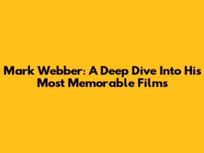 Mark Webber: A Deep Dive Into His Most Memorable Films