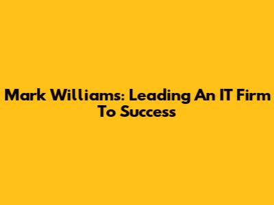 Mark Williams: Leading An IT Firm To Success
