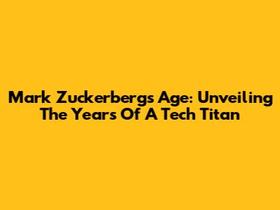 Mark Zuckerberg's Age: Unveiling The Years Of A Tech Titan