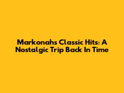 Markonah's Classic Hits: A Nostalgic Trip Back In Time