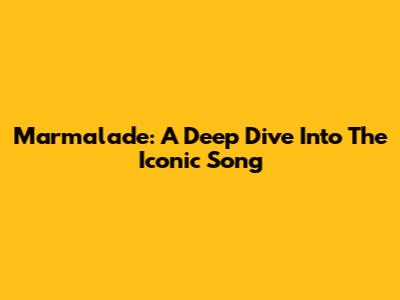 Marmalade: A Deep Dive Into The Iconic Song