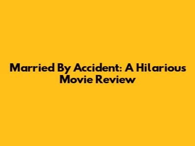 Married By Accident: A Hilarious Movie Review