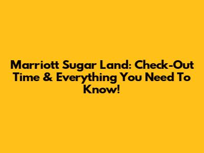Marriott Sugar Land: Check-Out Time & Everything You Need To Know!