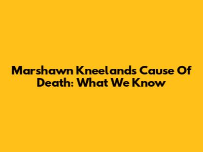 Marshawn Kneeland's Cause Of Death: What We Know