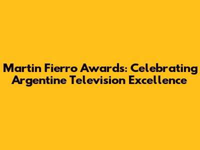 Martin Fierro Awards: Celebrating Argentine Television Excellence