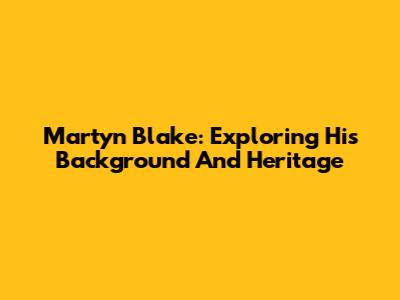 Martyn Blake: Exploring His Background And Heritage