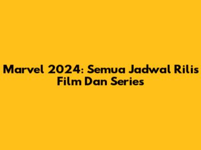Marvel 2024: Semua Jadwal Rilis Film Dan Series