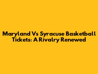 Maryland Vs Syracuse Basketball Tickets: A Rivalry Renewed