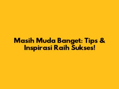 Masih Muda Banget: Tips & Inspirasi Raih Sukses!