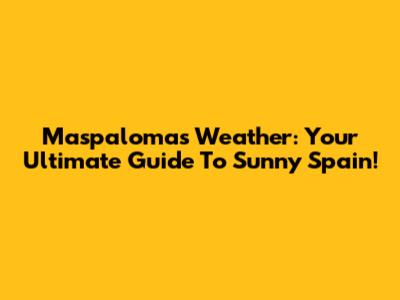 Maspalomas Weather: Your Ultimate Guide To Sunny Spain!