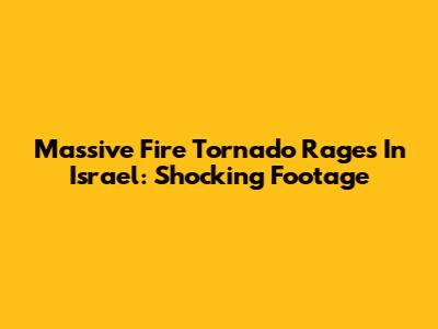 Massive Fire Tornado Rages In Israel: Shocking Footage