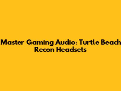 Master Gaming Audio: Turtle Beach Recon Headsets
