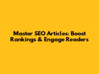 Master SEO Articles: Boost Rankings & Engage Readers