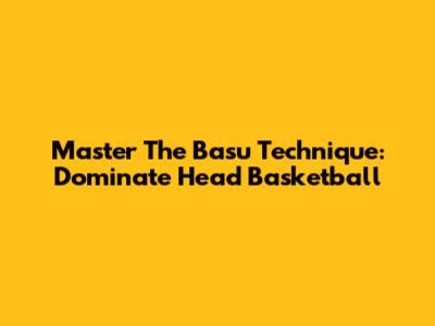 Master The Basu Technique: Dominate Head Basketball