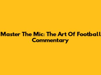 Master The Mic: The Art Of Football Commentary