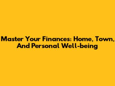 Master Your Finances: Home, Town, And Personal Well-being