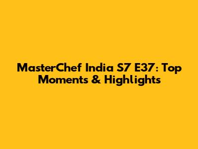 MasterChef India S7 E37: Top Moments & Highlights