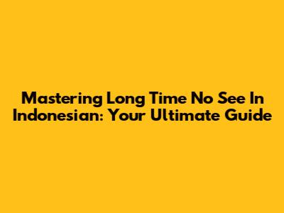 Mastering 'Long Time No See' In Indonesian: Your Ultimate Guide