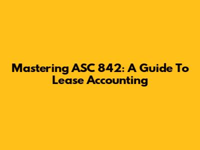 Mastering ASC 842: A Guide To Lease Accounting