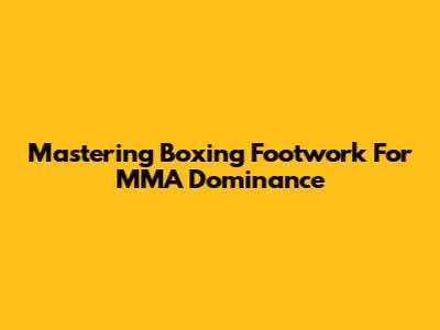 Mastering Boxing Footwork For MMA Dominance