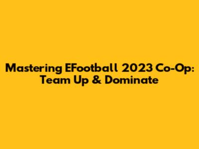 Mastering EFootball 2023 Co-Op: Team Up & Dominate
