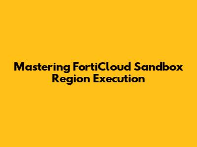 Mastering FortiCloud Sandbox Region Execution