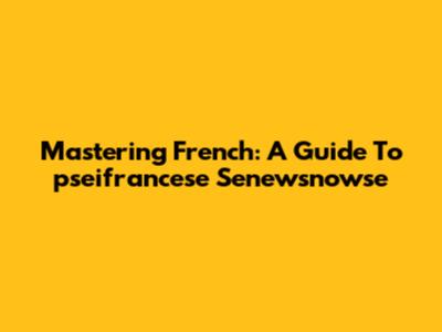 Mastering French: A Guide To "pseifrancese Senewsnowse"